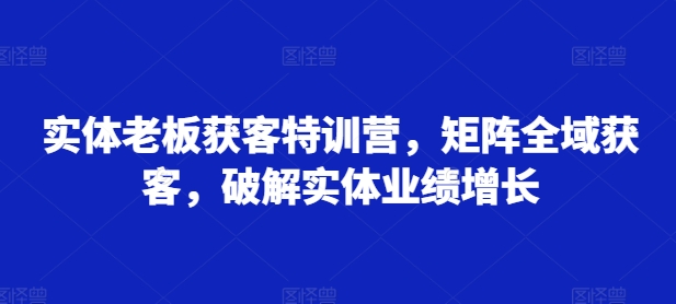 实体老板获客特训营,矩阵全域获客,破解实体业绩增长插图 实体老板获客特训营,矩阵全域获客,破解实体业绩增长