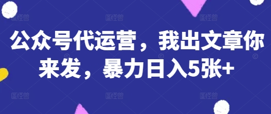 公众号代运营,我出文章你来发,暴力日入5张+【揭秘】插图 公众号代运营,我出文章你来发,暴力日入5张+【揭秘】