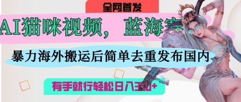 AI猫咪视频蓝海赛道，操作简单，直接海外搬运，简单去重，操作简单，有手就行日入3张