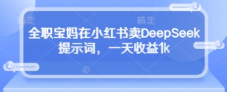 全职宝妈在小红书卖DeepSeek提示词，一天收益1k