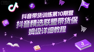 抖音带货训练第10期营，抖音精选联盟带货保姆级详细教程