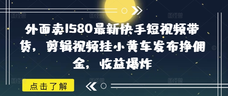 外面卖1580最新快手短视频带货,剪辑视频挂小黄车发布挣佣金,收益爆炸插图 外面卖1580最新快手短视频带货,剪辑视频挂小黄车发布挣佣金,收益爆炸