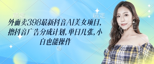外面卖398最新抖音AI美女项目,撸抖音广告分成计划,单日几张,小白也能操作插图 外面卖398最新抖音AI美女项目,撸抖音广告分成计划,单日几张,小白也能操作