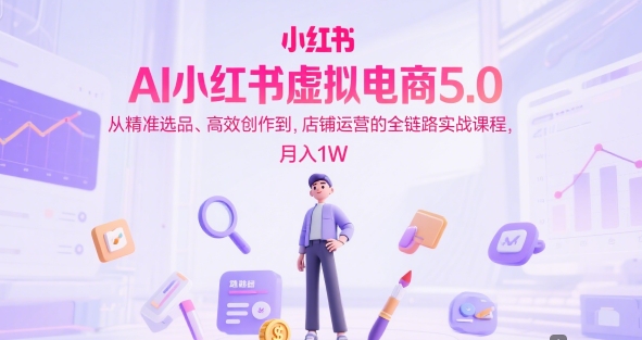 AI小红书虚拟电商5.0，从精准选品、高效创作到，店铺运营的全链路实战课程，月入1W（更新中）