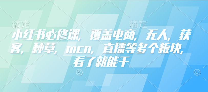 小红书必修课,覆盖电商,无人,获客,种草,mcn,直播等多个板块,看了就能干插图 小红书必修课,覆盖电商,无人,获客,种草,mcn,直播等多个板块,看了就能干