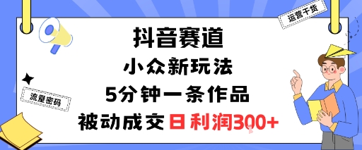 抖音赛道：小众新玩法，5分钟一条作品，被动成交，日利润3张