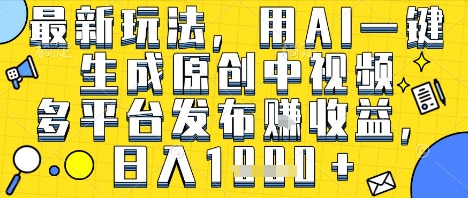最新玩法，用AI一键生成原创中视频多平台发布挣收益，抖音快手视频号都可以，日入1k+【揭秘】