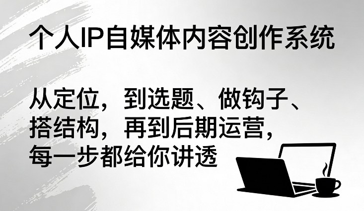 个人IP自媒体内容创作系统，从定位，到选题、做钩子、搭结构，再到后期运营，每一步都给你讲透